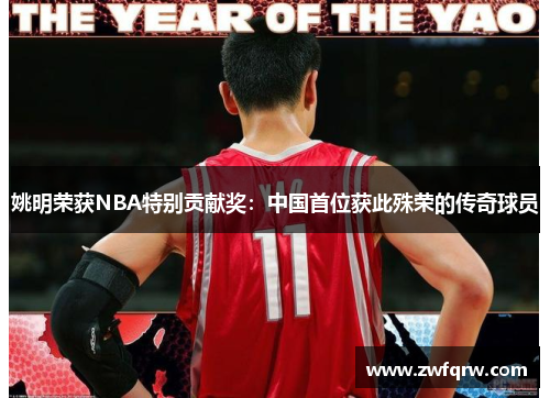 姚明荣获NBA特别贡献奖：中国首位获此殊荣的传奇球员